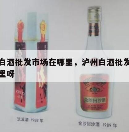 泸州白酒批发市场在哪里，泸州白酒批发市场在哪里呀
