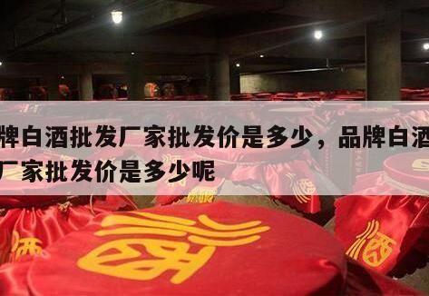 品牌白酒批发厂家批发价是多少，品牌白酒批发厂家批发价是多少呢