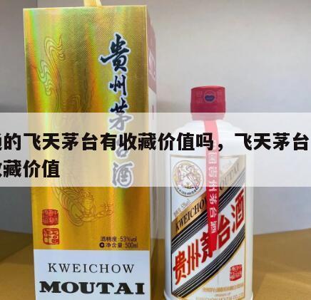 普通的飞天茅台有收藏价值吗，飞天茅台是否有收藏价值