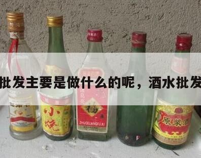 酒水批发主要是做什么的呢，酒水批发渠道