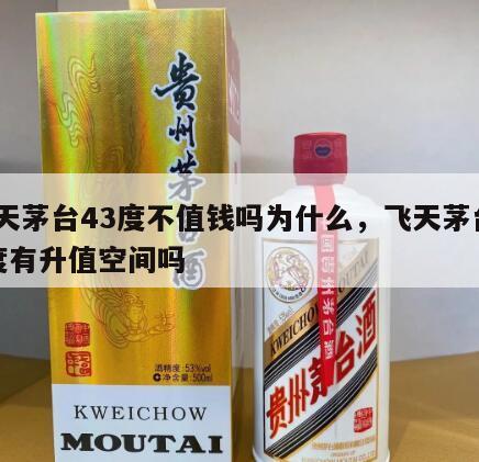 飞天茅台43度不值钱吗为什么，飞天茅台43度有升值空间吗