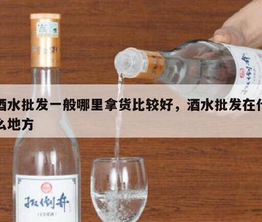 酒水批发一般哪里拿货比较好，酒水批发在什么地方