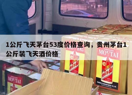 1公斤飞天茅台53度价格查询，贵州茅台1公斤装飞天酒价格