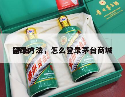 i茅台*
登录方法，怎么登录茅台商城