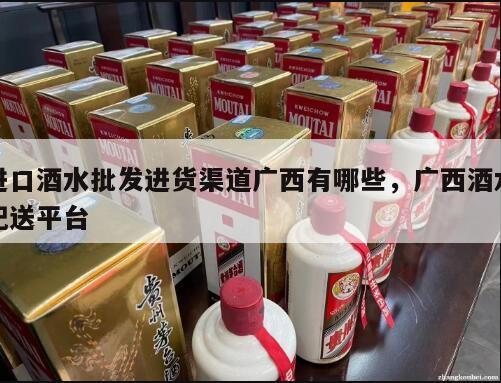 进口酒水批发进货渠道广西有哪些，广西酒水配送平台