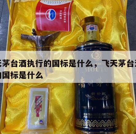 飞天茅台酒执行的国标是什么，飞天茅台酒执行的国标是什么