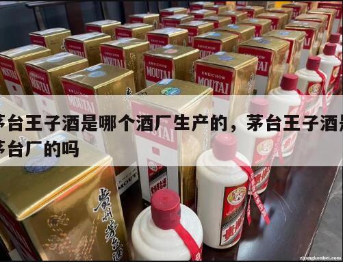 茅台王子酒是哪个酒厂生产的，茅台王子酒是茅台厂的吗