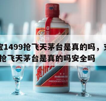 支付宝1499抢飞天茅台是真的吗，支付宝1499抢飞天茅台是真的吗安全吗