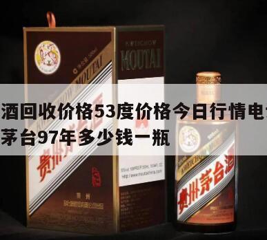 茅台酒回收价格53度价格今日行情电话97年，茅台97年多少钱一瓶