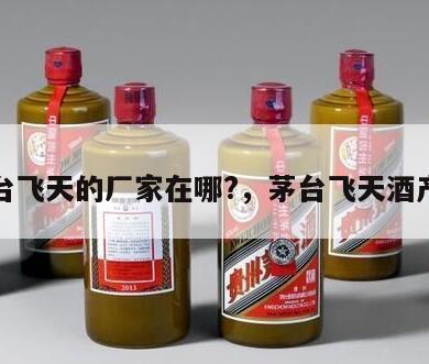 茅台飞天的厂家在哪?，茅台飞天酒产地