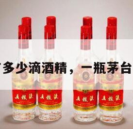 一瓶茅台有多少滴酒精，一瓶茅台有多少斤酒