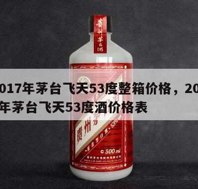 2017年茅台飞天53度整箱价格，2017年茅台飞天53度酒价格表