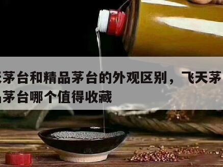 飞天茅台和精品茅台的外观区别，飞天茅台和精品茅台哪个值得收藏