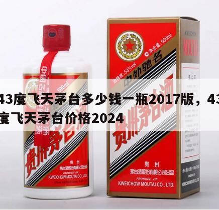 43度飞天茅台多少钱一瓶2017版，43度飞天茅台价格2024

