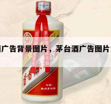 茅台酒广告背景图片，茅台酒广告图片大全大图