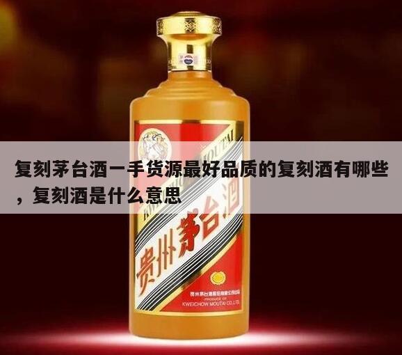 复刻茅台酒一手货源最好品质的复刻酒有哪些，复刻酒是什么意思