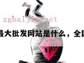 中国白酒最大批发网站是什么，全国白酒批发