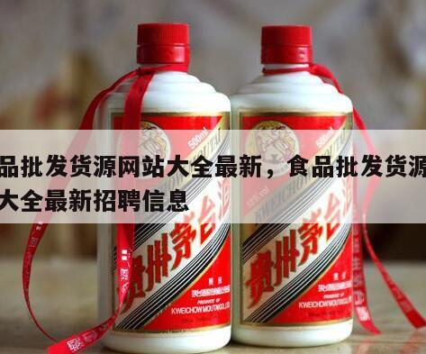 食品批发货源网站大全最新，食品批发货源网站大全最新招聘信息
