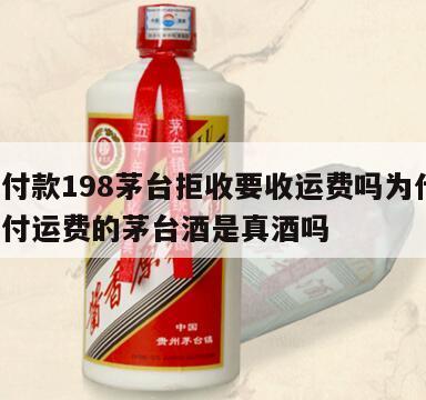 货到付款198茅台拒收要收运费吗为什么，货到付运费的茅台酒是真酒吗