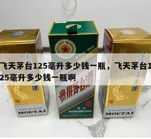 飞天茅台125毫升多少钱一瓶，飞天茅台125毫升多少钱一瓶啊
