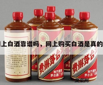 网上白酒靠谱吗，网上购买白酒是真的吗