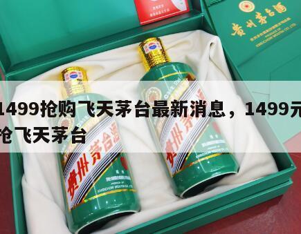 1499抢购飞天茅台最新消息，1499元抢飞天茅台