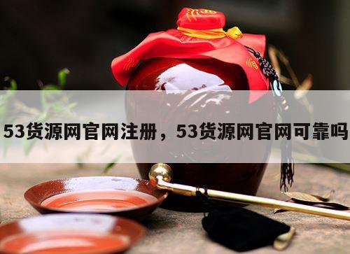 53货源网官网注册，53货源网官网可靠吗