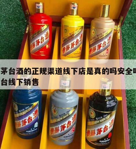 买茅台酒的正规渠道线下店是真的吗安全吗，茅台线下销售