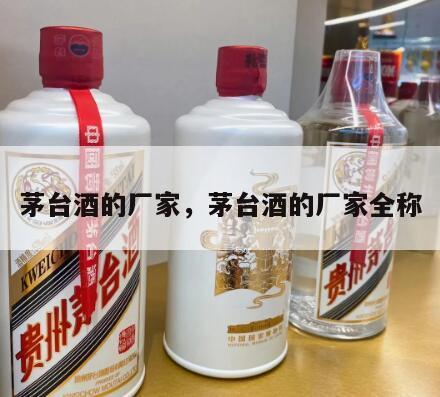 茅台酒的厂家，茅台酒的厂家全称