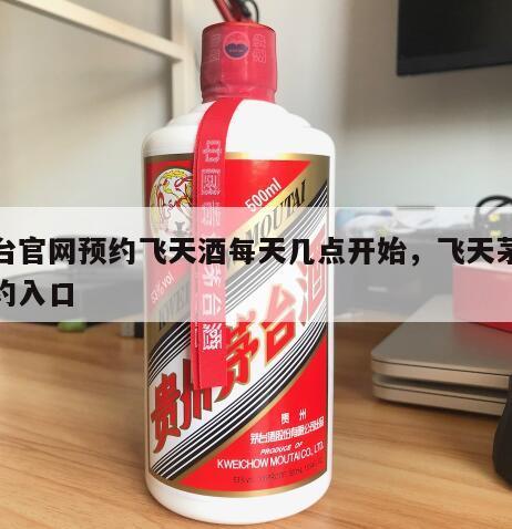 茅台官网预约飞天酒每天几点开始，飞天茅台预约入口