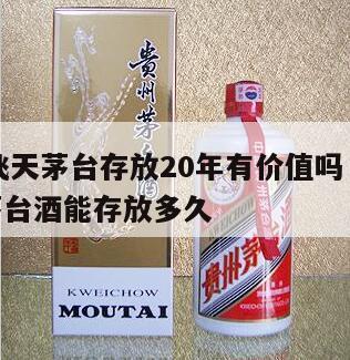 43度飞天茅台存放20年有价值吗，43度飞天茅台酒能存放多久
