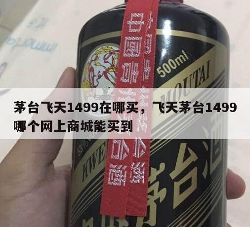 茅台飞天1499在哪买，飞天茅台1499哪个网上商城能买到
