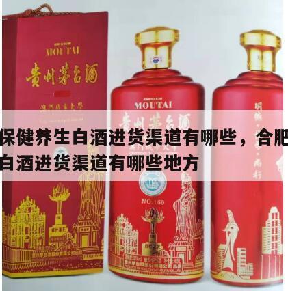 合肥保健养生白酒进货渠道有哪些，合肥保健养生白酒进货渠道有哪些地方