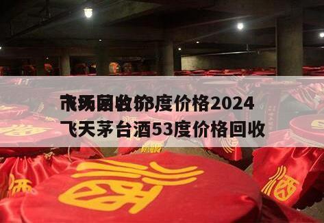 飞天茅台53度价格2024
市场回收价，飞天茅台酒53度价格回收