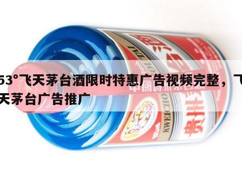 53°飞天茅台酒限时特惠广告视频完整，飞天茅台广告推广
