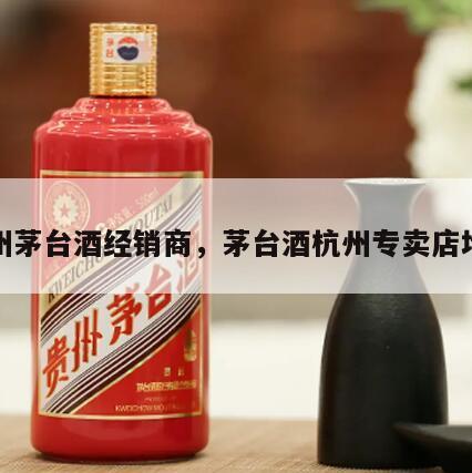 杭州茅台酒经销商，茅台酒杭州专卖店地址