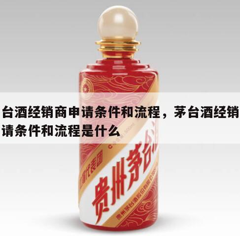 茅台酒经销商申请条件和流程，茅台酒经销商申请条件和流程是什么