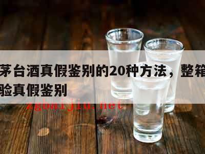 整箱茅台酒真假鉴别的20种方法，整箱茅台如何验真假鉴别