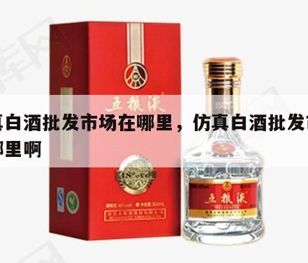 仿真白酒批发市场在哪里，仿真白酒批发市场在哪里啊