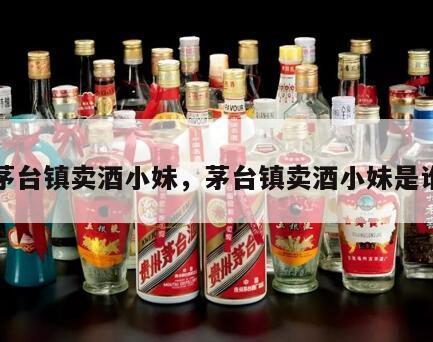 茅台镇卖酒小妹，茅台镇卖酒小妹是谁