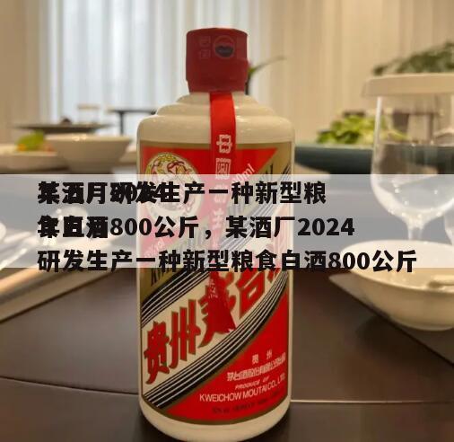 某酒厂2024
年五月研发生产一种新型粮食白酒800公斤，某酒厂2024
年五月研发生产一种新型粮食白酒800公斤