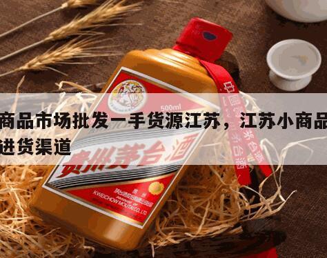 小商品市场批发一手货源江苏，江苏小商品批发进货渠道