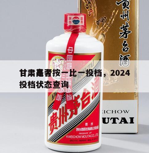 甘肃是否按一比一投档，2024
甘肃高考投档状态查询