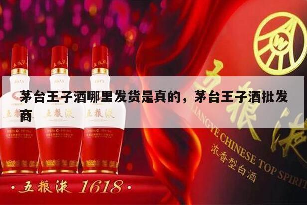 茅台王子酒哪里发货是真的，茅台王子酒批发商