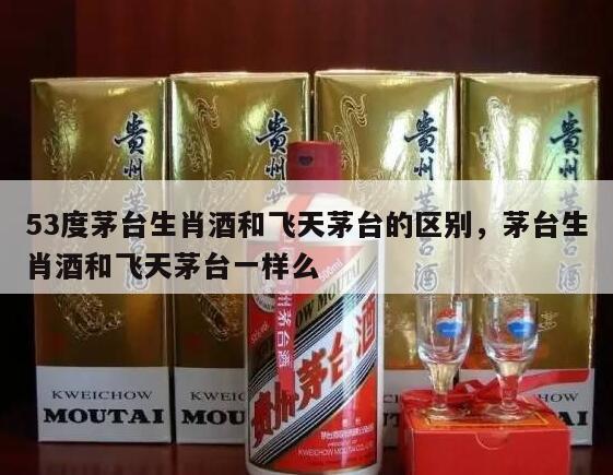 53度茅台生肖酒和飞天茅台的区别，茅台生肖酒和飞天茅台一样么