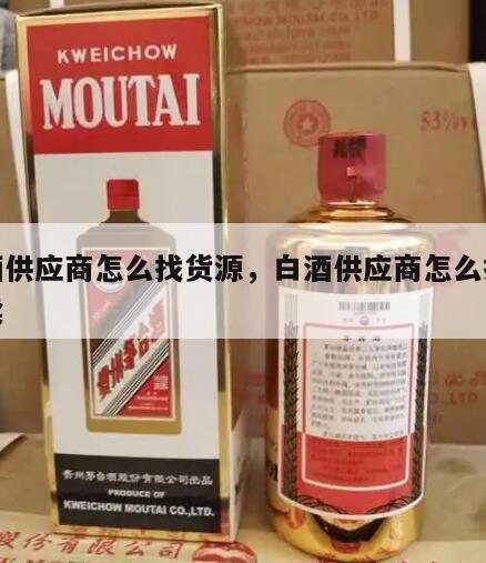 白酒供应商怎么找货源，白酒供应商怎么找货源卖