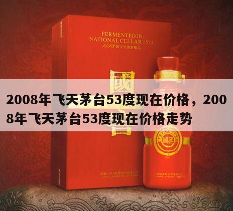 2008年飞天茅台53度现在价格，2008年飞天茅台53度现在价格走势