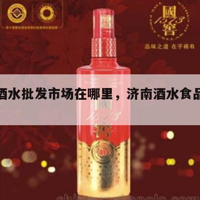 济南酒水批发市场在哪里，济南酒水食品批发市场