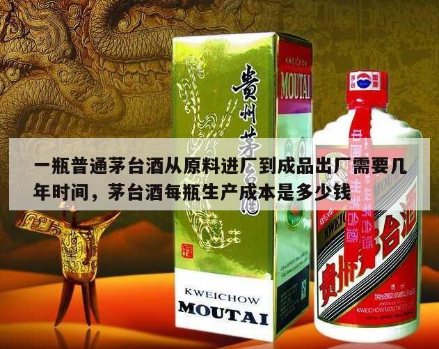 一瓶普通茅台酒从原料进厂到成品出厂需要几年时间，茅台酒每瓶生产成本是多少钱