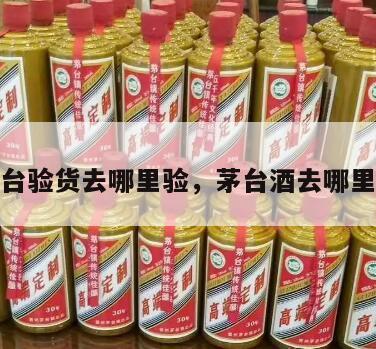 茅台验货去哪里验，茅台酒去哪里验